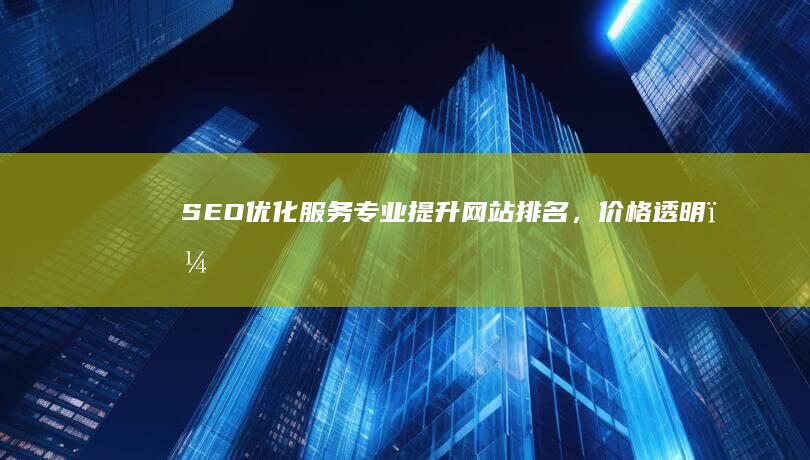 SEO优化服务：专业提升网站排名，价格透明，性价比出众