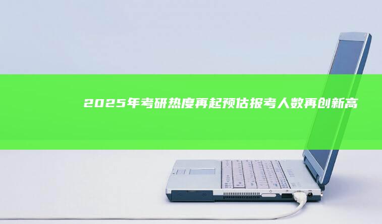 2025年考研热度再起：预估报考人数再创新高